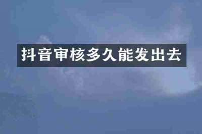 抖音审核多久能发出去