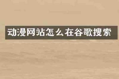 动漫网站怎么在谷歌搜索