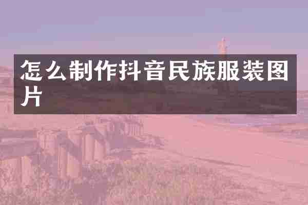 怎么制作抖音民族服装图片