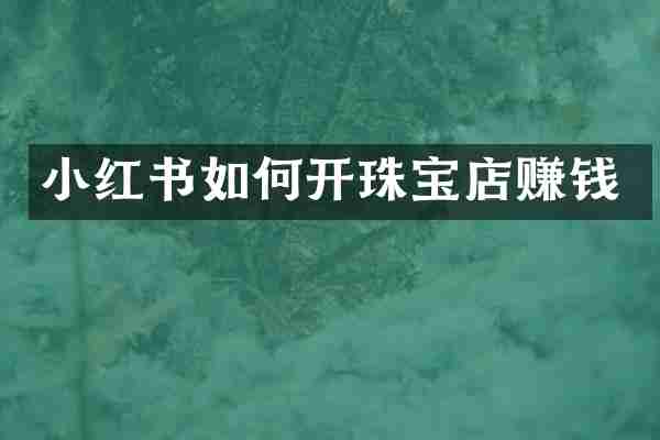 小红书如何开珠宝店赚钱