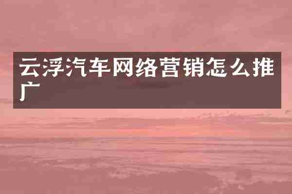 云浮汽车网络营销怎么推广