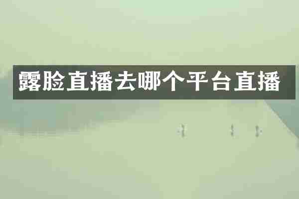 露脸直播去哪个平台直播