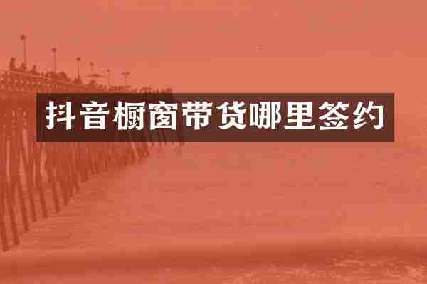 抖音橱窗带货哪里签约