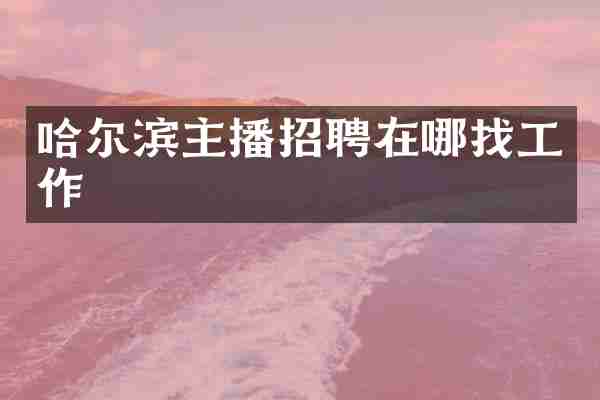哈尔滨主播招聘在哪找工作