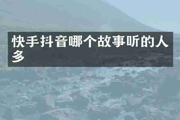 快手抖音哪个故事听的人多