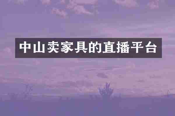 中山卖家具的直播平台