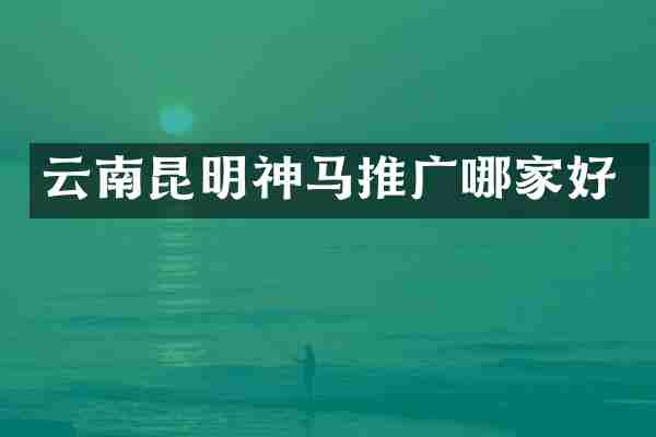 云南昆明神马推广哪家好