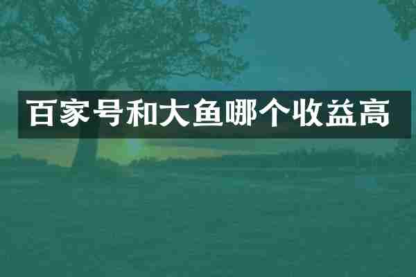 百家号和大鱼哪个收益高