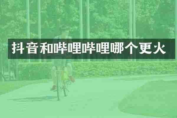 抖音和哔哩哔哩哪个更火