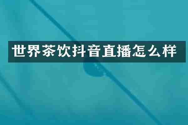 世界茶饮抖音直播怎么样