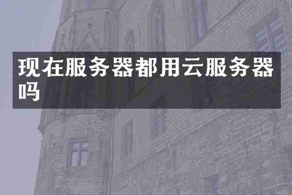 现在服务器都用云服务器吗