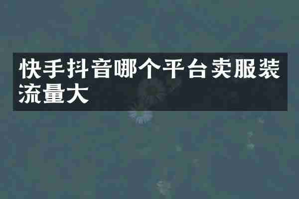 快手抖音哪个平台卖服装流量大