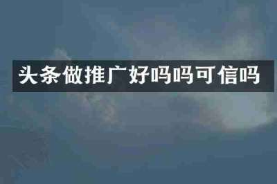头条做推广好吗吗可信吗