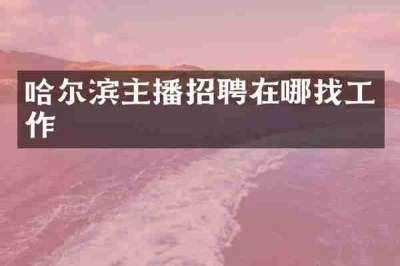 哈尔滨主播招聘在哪找工作