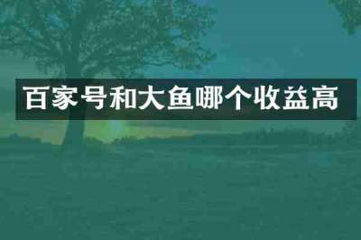 百家号和大鱼哪个收益高
