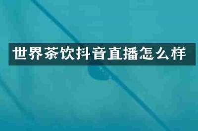 世界茶饮抖音直播怎么样