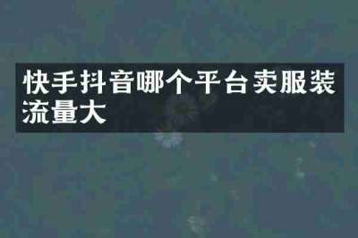 快手抖音哪个平台卖服装流量大