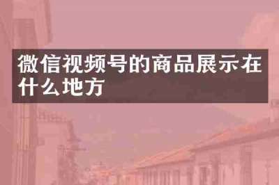 微信视频号的商品展示在什么地方