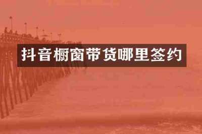 抖音橱窗带货哪里签约