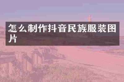 怎么制作抖音民族服装图片