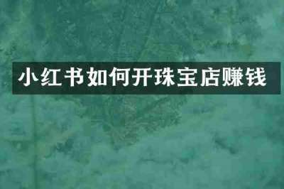 小红书如何开珠宝店赚钱