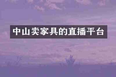 中山卖家具的直播平台