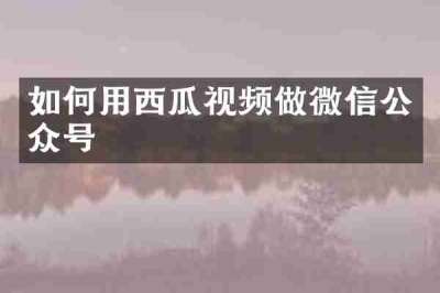 如何用西瓜视频做微信公众号