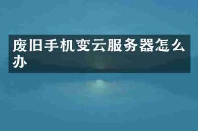 废旧手机变云服务器怎么办
