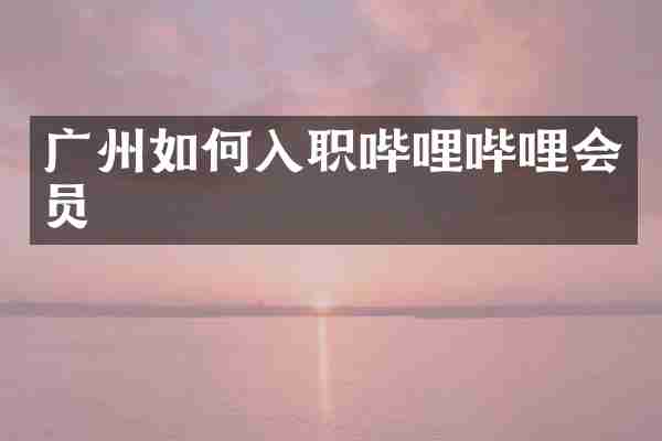 广州如何入职哔哩哔哩会员