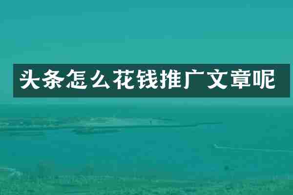 头条怎么花钱推广文章呢
