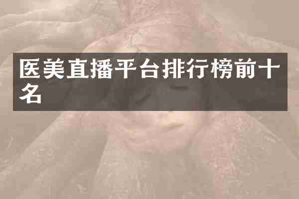 医美直播平台排行榜前十名