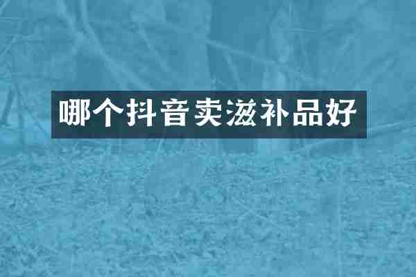 哪个抖音卖滋补品好