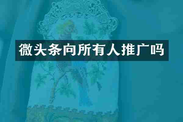 微头条向所有人推广吗