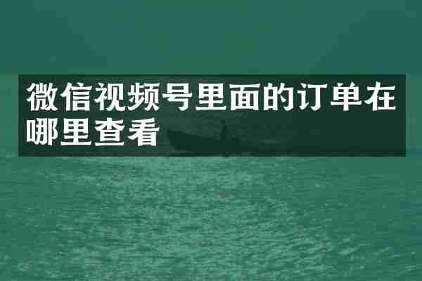 微信视频号里面的订单在哪里查看