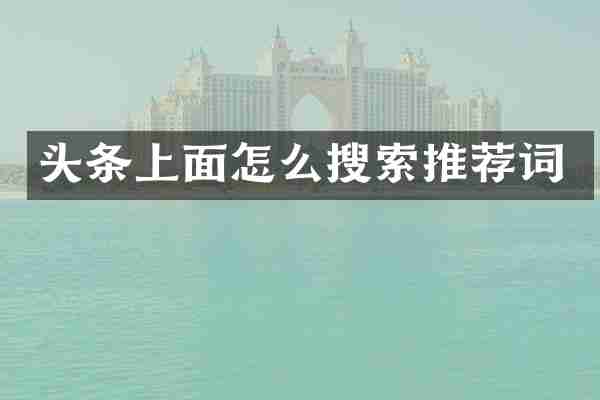头条上面怎么搜索推荐词