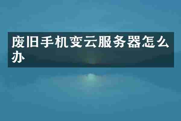 废旧手机变云服务器怎么办