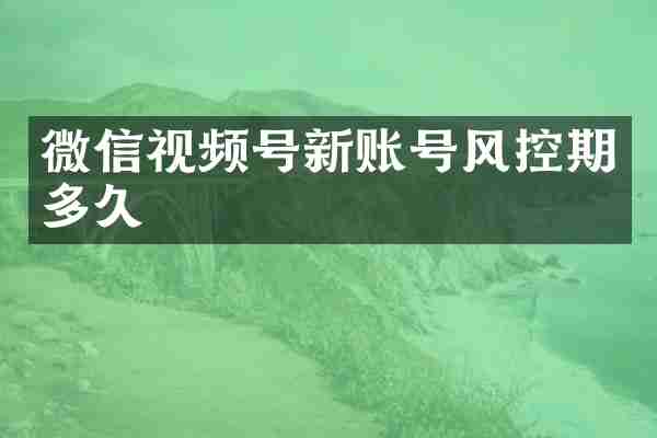 微信视频号新账号风控期多久