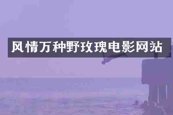 风情万种野玫瑰电影网站