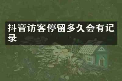 抖音访客停留多久会有记录