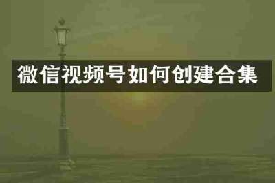 微信视频号如何创建合集