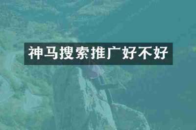 神马搜索推广好不好