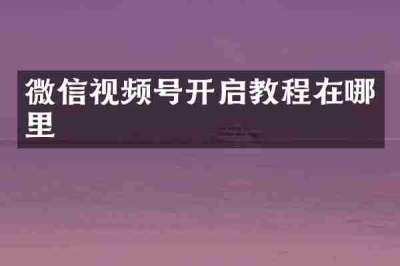 微信视频号开启教程在哪里