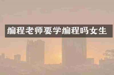 编程老师要学编程吗女生