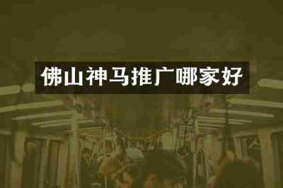 佛山神马推广哪家好