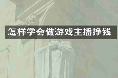 怎样学会做游戏主播挣钱