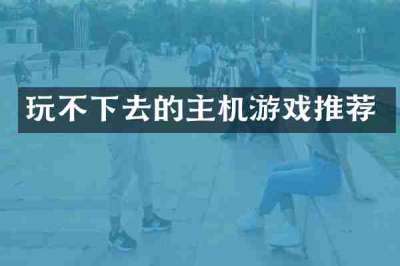玩不下去的主机游戏推荐