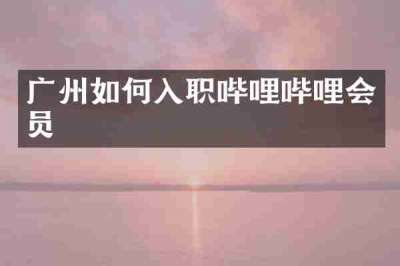 广州如何入职哔哩哔哩会员