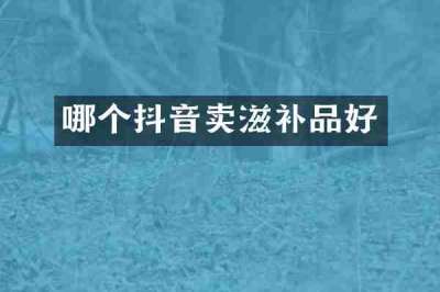 哪个抖音卖滋补品好