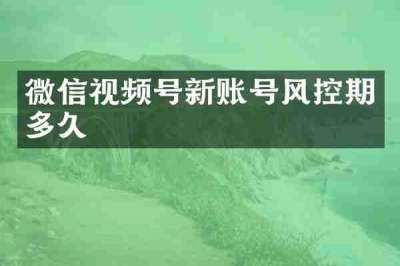 微信视频号新账号风控期多久