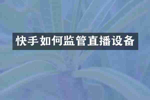 快手如何监管直播设备